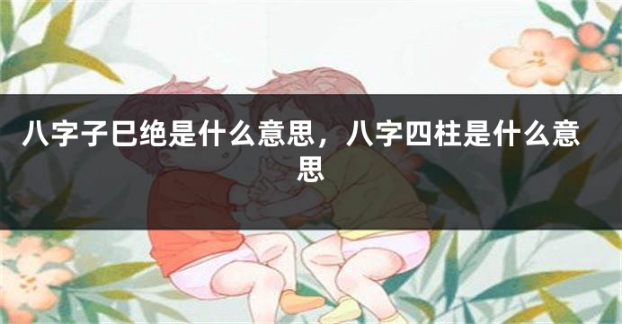 八字子巳绝是什么意思，八字四柱是什么意思