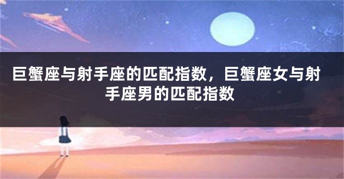 巨蟹座与射手座的匹配指数，巨蟹座女与射手座男的匹配指数