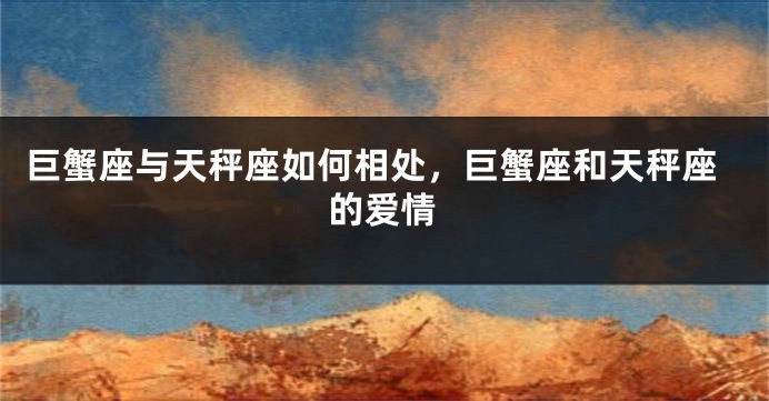 巨蟹座与天秤座如何相处，巨蟹座和天秤座的爱情