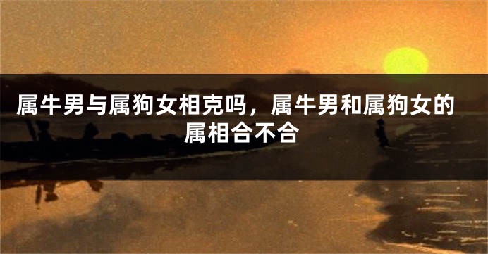 属牛男与属狗女相克吗,属牛男和属狗女的属相合不合