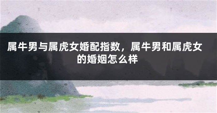 属牛男与属虎女婚配指数，属牛男和属虎女的婚姻怎么样