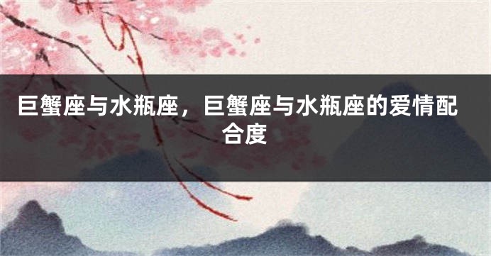 巨蟹座与水瓶座，巨蟹座与水瓶座的爱情配合度