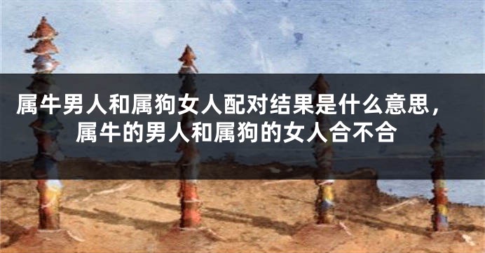 属牛男人和属狗女人配对结果是什么意思，属牛的男人和属狗的女人合不合