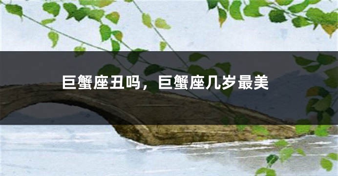 巨蟹座丑吗，巨蟹座几岁最美