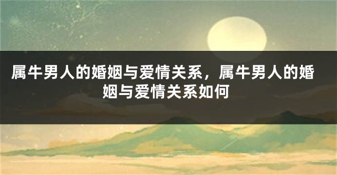 属牛男人的婚姻与爱情关系，属牛男人的婚姻与爱情关系如何