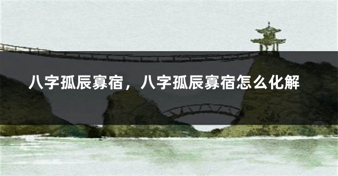 八字孤辰寡宿，八字孤辰寡宿怎么化解