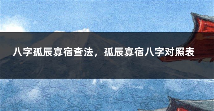 八字孤辰寡宿查法，孤辰寡宿八字对照表