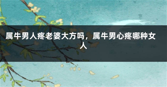 属牛男人疼老婆大方吗，属牛男心疼哪种女人