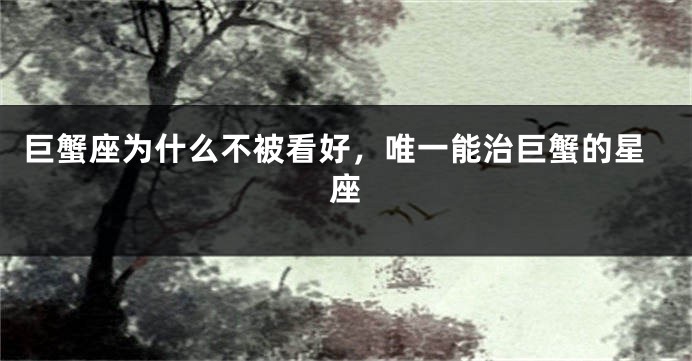 巨蟹座为什么不被看好，唯一能治巨蟹的星座