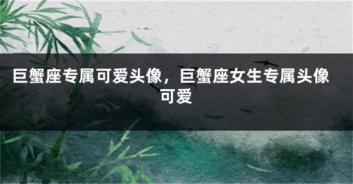 巨蟹座专属可爱头像，巨蟹座女生专属头像可爱
