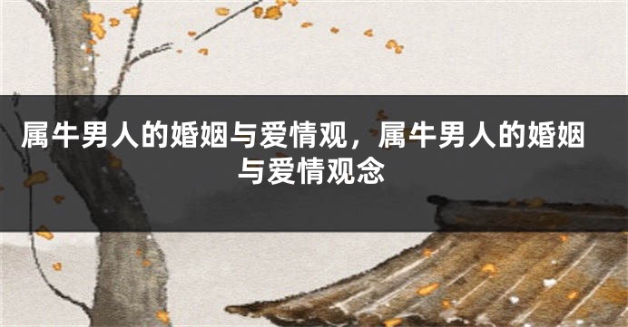 属牛男人的婚姻与爱情观，属牛男人的婚姻与爱情观念