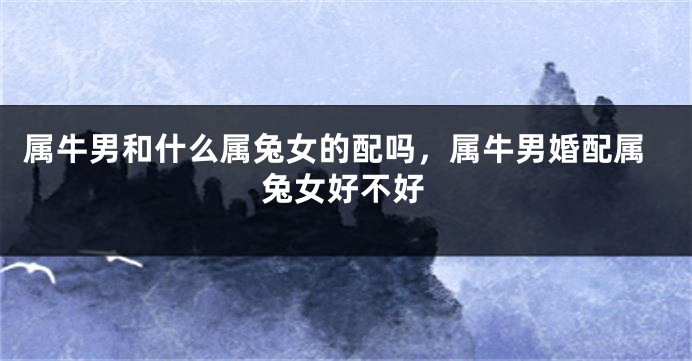 属牛男和什么属兔女的配吗，属牛男婚配属兔女好不好