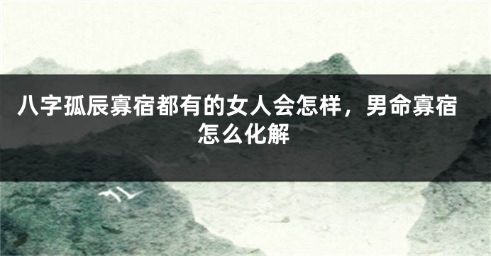 八字孤辰寡宿都有的女人会怎样，男命寡宿怎么化解
