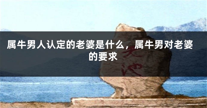 属牛男人认定的老婆是什么，属牛男对老婆的要求