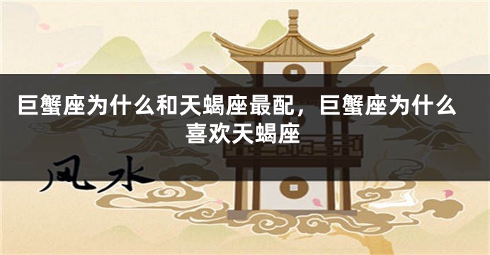 巨蟹座为什么和天蝎座最配，巨蟹座为什么喜欢天蝎座