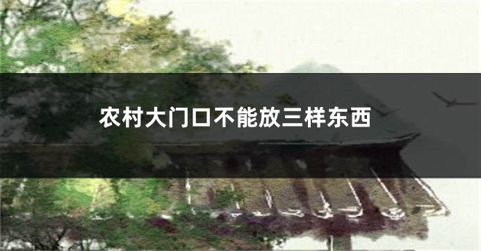 农村大门口不能放三样东西