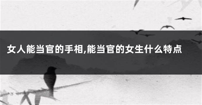 女人能当官的手相,能当官的女生什么特点