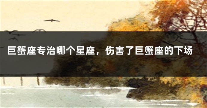巨蟹座专治哪个星座，伤害了巨蟹座的下场