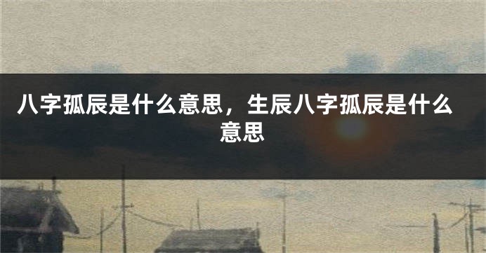 八字孤辰是什么意思，生辰八字孤辰是什么意思