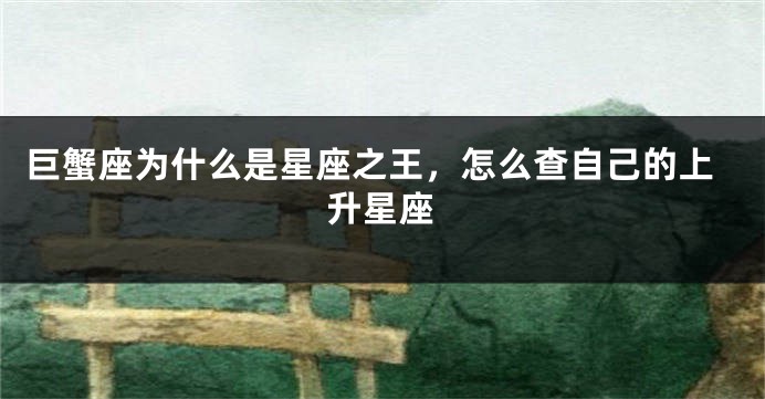 巨蟹座为什么是星座之王，怎么查自己的上升星座