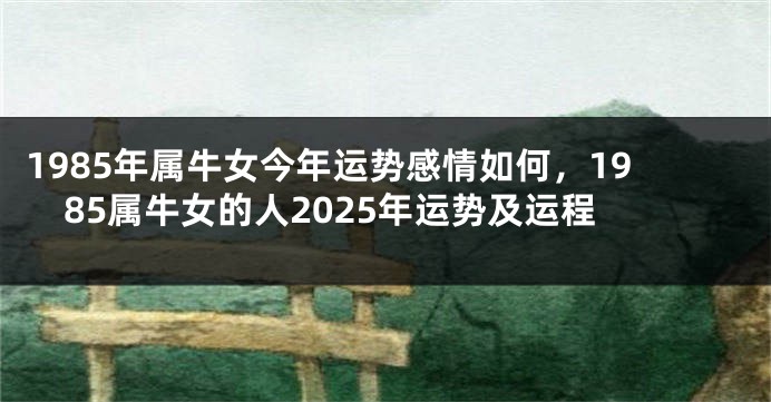1985年属牛女今年运势感情如何，1985属牛女的人2025年运势及运程