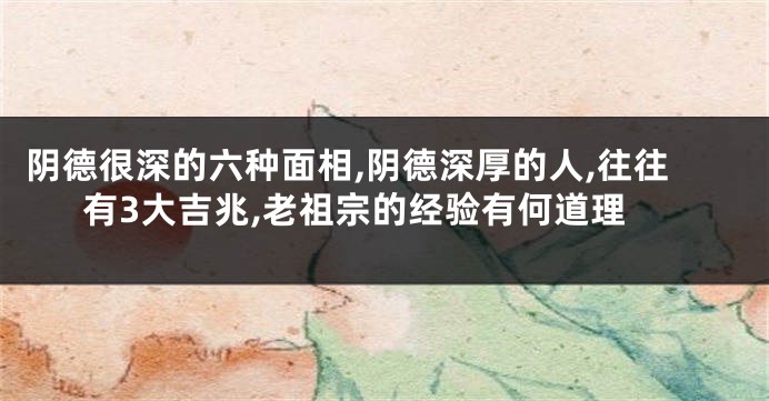 阴德很深的六种面相,阴德深厚的人,往往有3大吉兆,老祖宗的经验有何道理