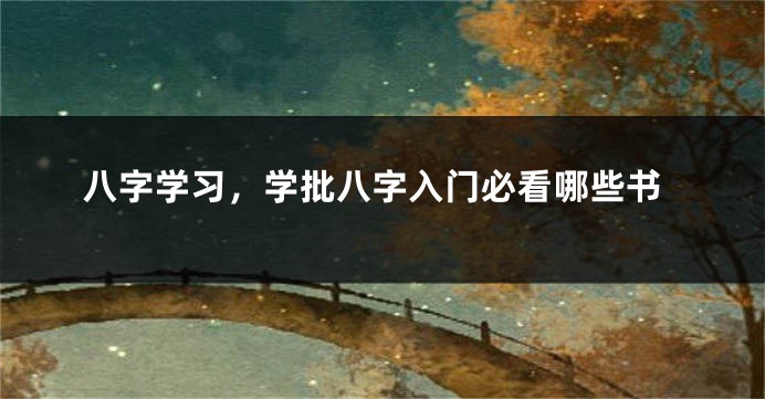 八字学习，学批八字入门必看哪些书