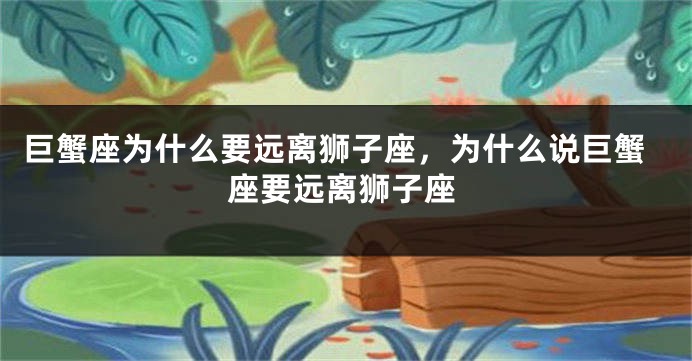 巨蟹座为什么要远离狮子座，为什么说巨蟹座要远离狮子座
