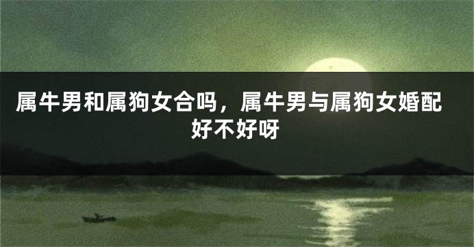 属牛男和属狗女合吗，属牛男与属狗女婚配好不好呀