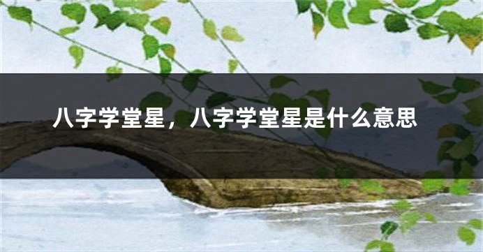 八字学堂星，八字学堂星是什么意思