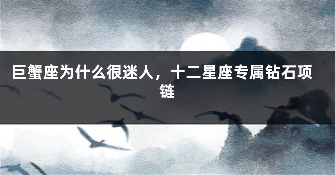 巨蟹座为什么很迷人，十二星座专属钻石项链