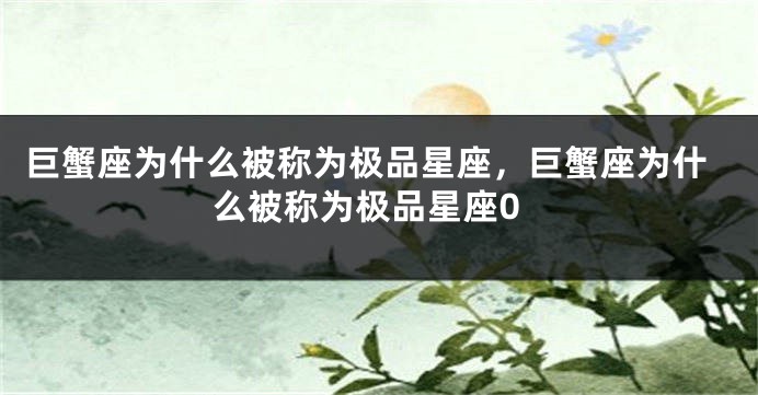 巨蟹座为什么被称为极品星座，巨蟹座为什么被称为极品星座0