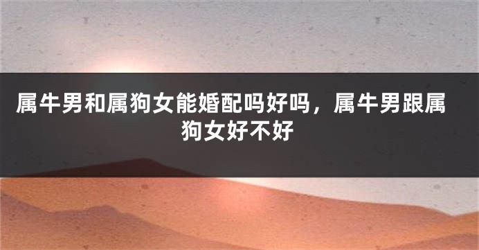 属牛男和属狗女能婚配吗好吗，属牛男跟属狗女好不好