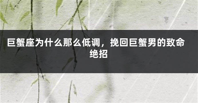 巨蟹座为什么那么低调，挽回巨蟹男的致命绝招