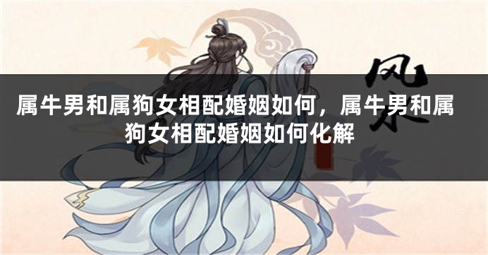 属牛男和属狗女相配婚姻如何，属牛男和属狗女相配婚姻如何化解