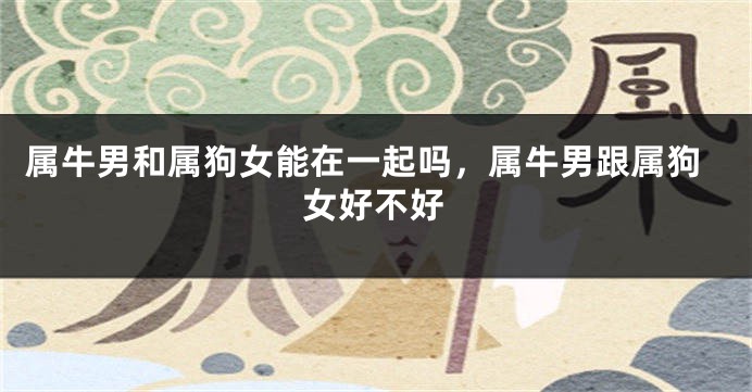 属牛男和属狗女能在一起吗，属牛男跟属狗女好不好