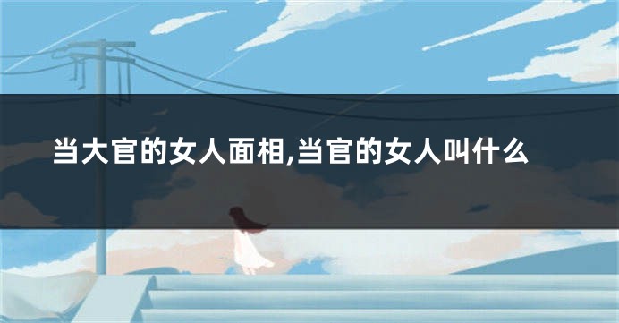 当大官的女人面相,当官的女人叫什么