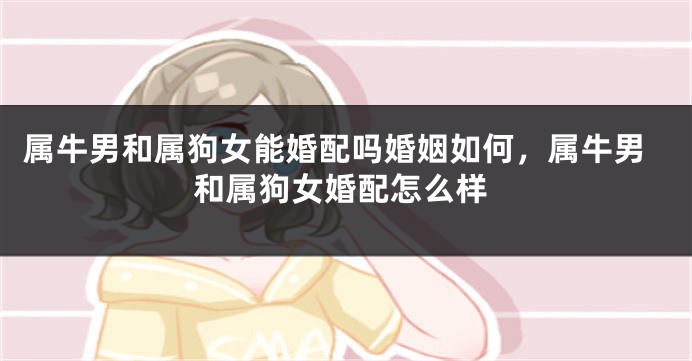 属牛男和属狗女能婚配吗婚姻如何，属牛男和属狗女婚配怎么样