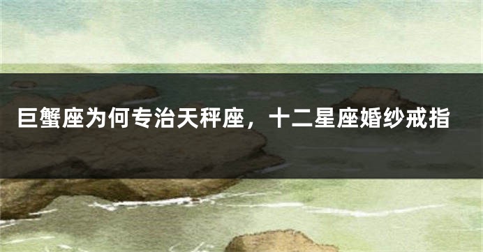 巨蟹座为何专治天秤座，十二星座婚纱戒指