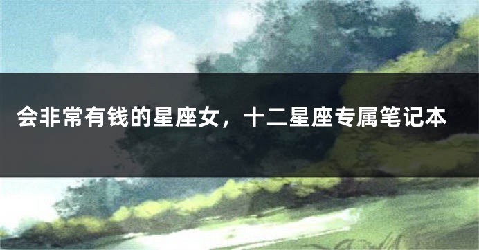 会非常有钱的星座女，十二星座专属笔记本
