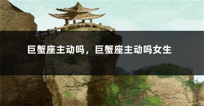 巨蟹座主动吗，巨蟹座主动吗女生