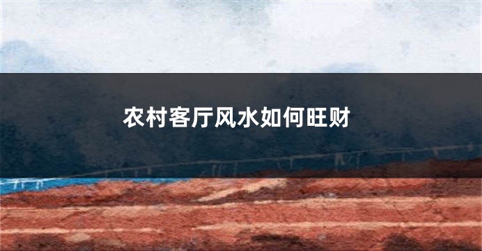 农村客厅风水如何旺财