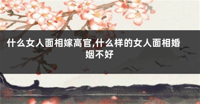 什么女人面相嫁高官,什么样的女人面相婚姻不好