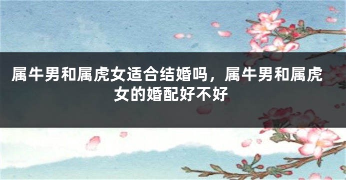 属牛男和属虎女适合结婚吗，属牛男和属虎女的婚配好不好