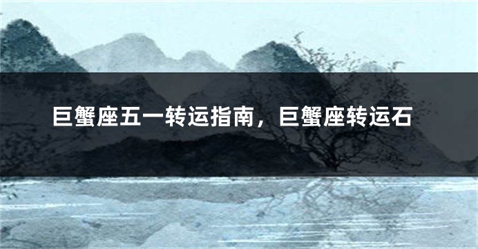 巨蟹座五一转运指南，巨蟹座转运石