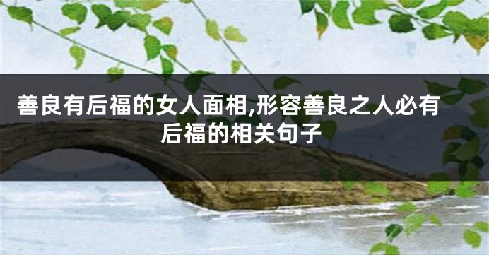 善良有后福的女人面相,形容善良之人必有后福的相关句子