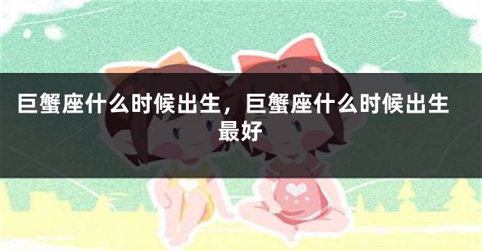 巨蟹座什么时候出生，巨蟹座什么时候出生最好