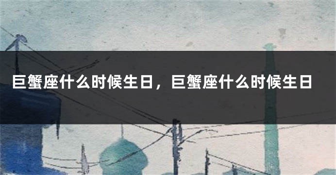 巨蟹座什么时候生日，巨蟹座什么时候生日