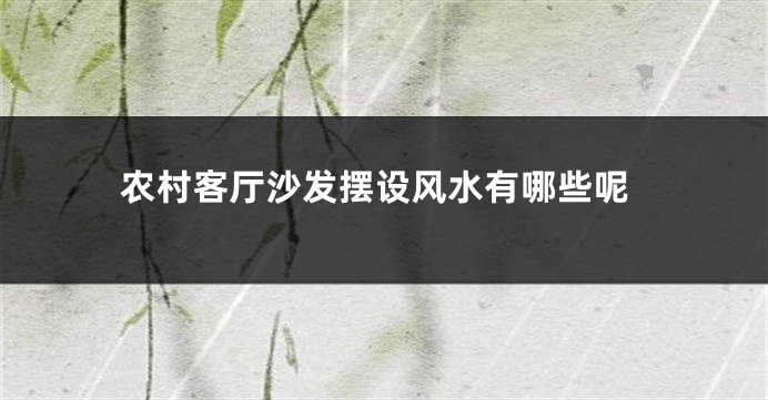 农村客厅沙发摆设风水有哪些呢