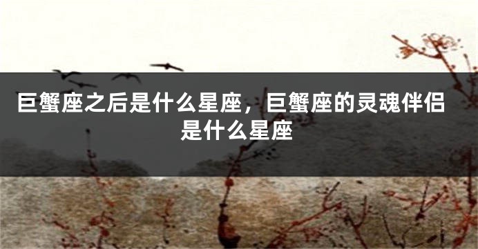 巨蟹座之后是什么星座，巨蟹座的灵魂伴侣是什么星座